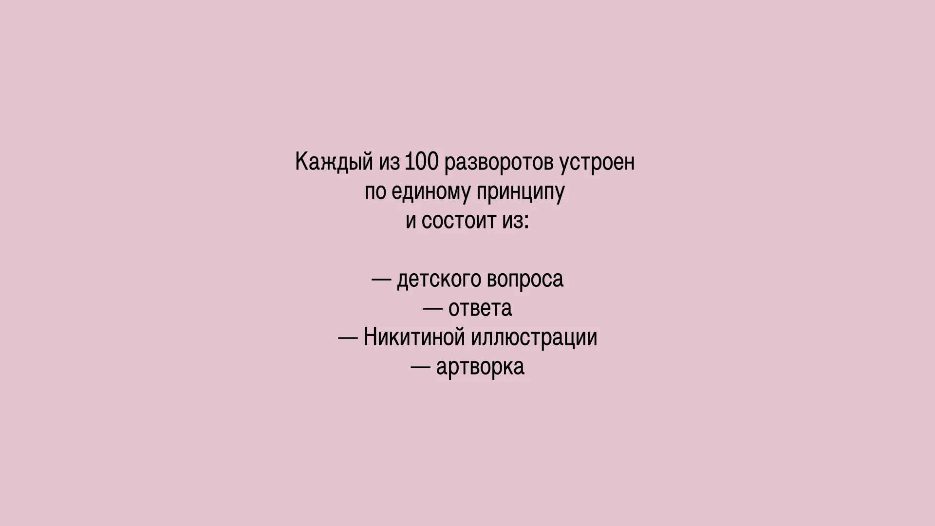 Каждый из 100 разворотов устроен по единому принципу и состоит из: — детского вопроса / — ответа / — Никитиной иллюстрации / — артворка