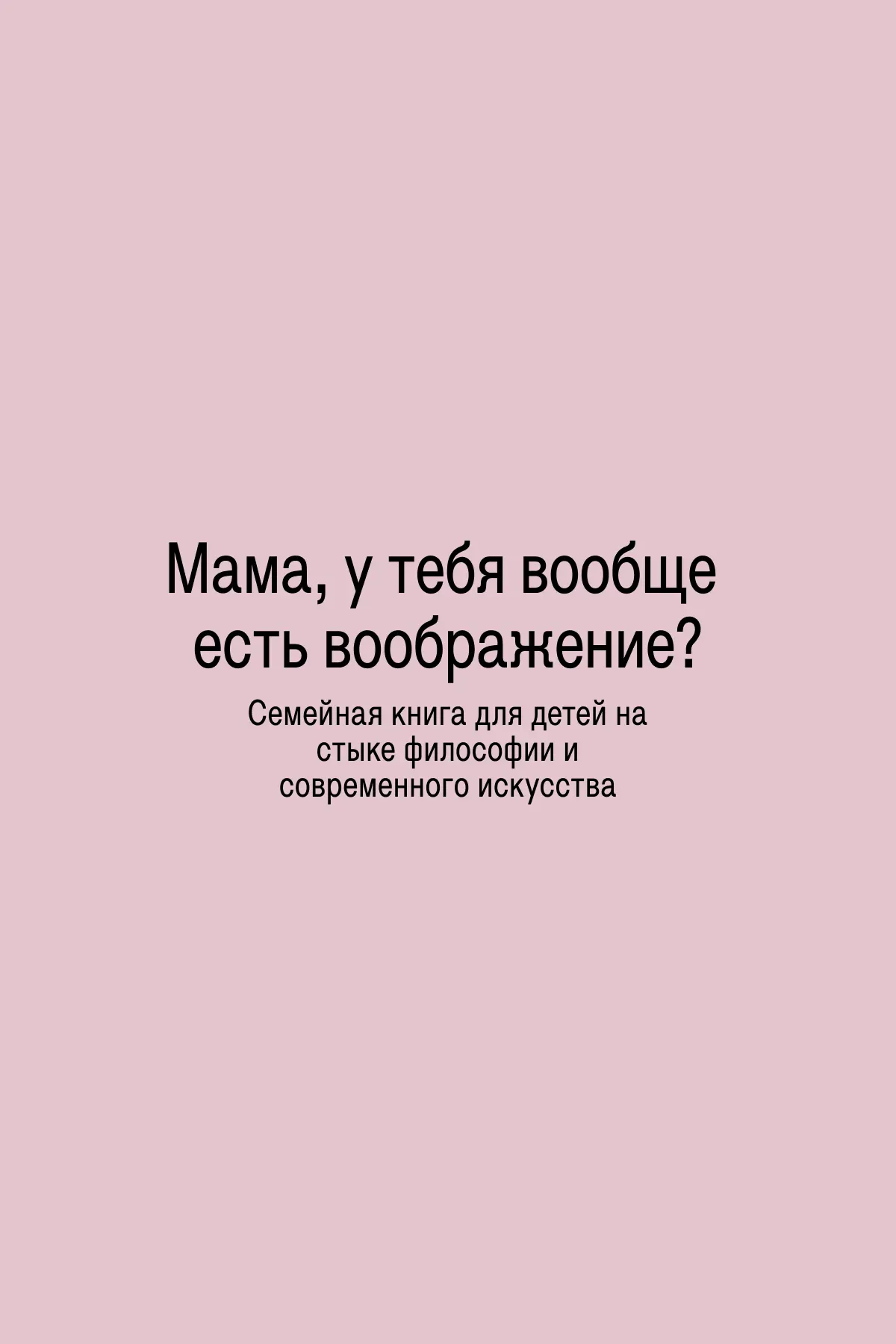 Мама, у тебя вообще есть воображение? / Семейная книга для детей на стыке философии и современного искусства