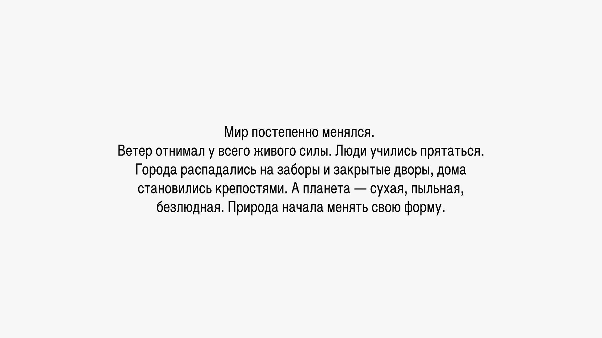 Мир постепенно менялся. Ветер отнимал у всего живого силы. Люди учились прятаться. Города распадались на заборы и закрытые дворы, дома становились крепостями. Планета — сухая, пыльная, безлюдная. Природа начала менять свою форму.