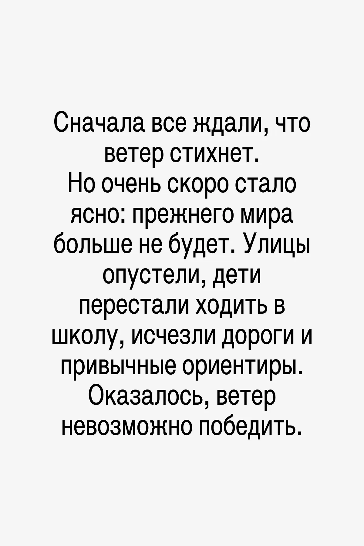 Мир постепенно менялся. Ветер отнимал у всего живого силы. Люди учились прятаться. Города распадались на заборы и закрытые дворы, дома становились крепостями. Планета — сухая, пыльная, безлюдная. Природа начала менять свою форму.