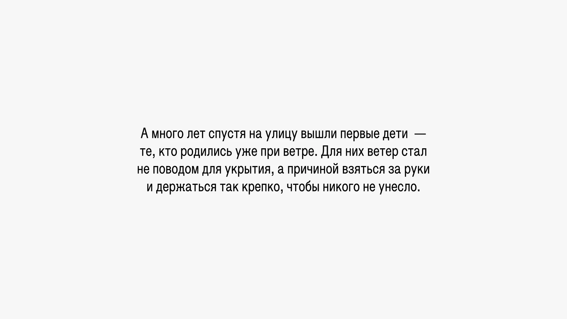 Много лет спустя на улицу вышли первые дети — те, кто родились уже при ветре. Для них ветер стал не поводом для укрытия, а причиной взяться за руки и держаться так крепко, чтобы никого не унесло.