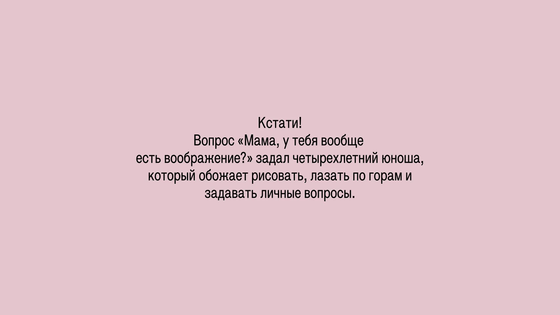 Кстати! «Мама, у тебя вообще есть воображение?» — это вопрос четырехлетнего юноши, который обожает рисовать, лазать по горам и задавать личные вопросы.