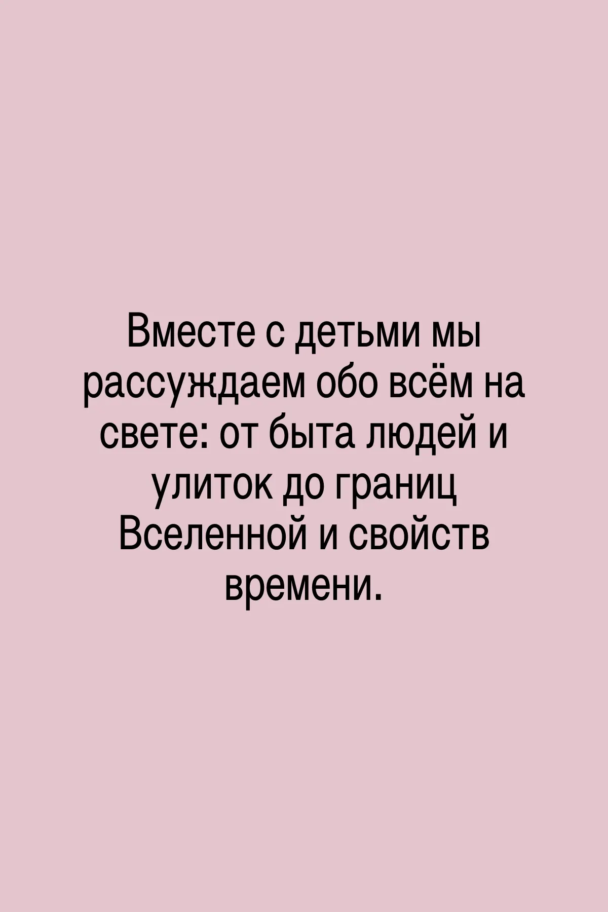 Вместе с детьми мы рассуждаем обо всём на свете: от быта людей и улиток до границ Вселенной и свойств времени.