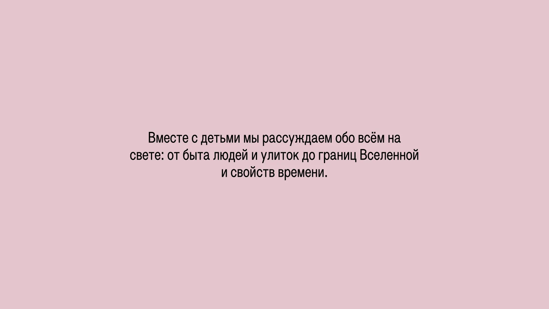 Вместе с детьми мы рассуждаем обо всём на свете: от быта людей и улиток до границ Вселенной и свойств времени.