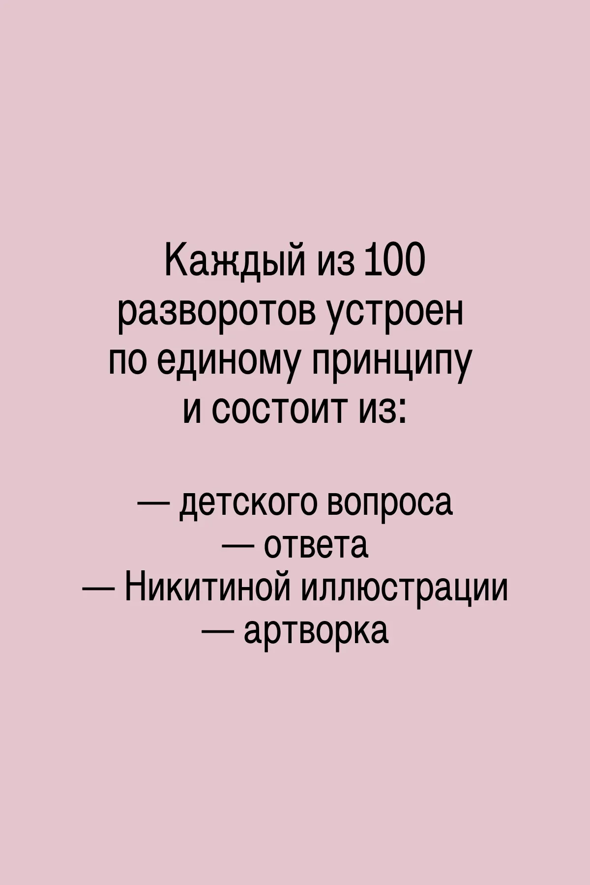 Каждый из 100 разворотов устроен по единому принципу и состоит из: — детского вопроса / — ответа / — Никитиной иллюстрации / — артворка